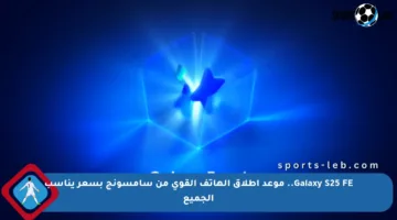 Galaxy S25 FE.. موعد إطلاق الهاتف القوي من سامسونج بسعر يناسب الجميع
